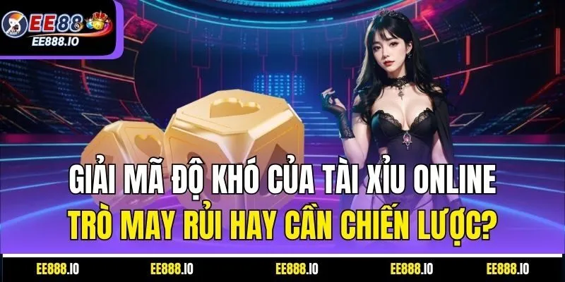 Giải Mã Độ Khó Của Tài Xỉu Online – Trò May Rủi Hay Cần Chiến Lược?