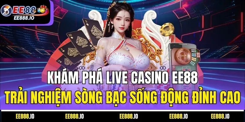 Khám Phá Live Casino EE88 – Trải Nghiệm Sòng Bạc Sống Động Đỉnh Cao