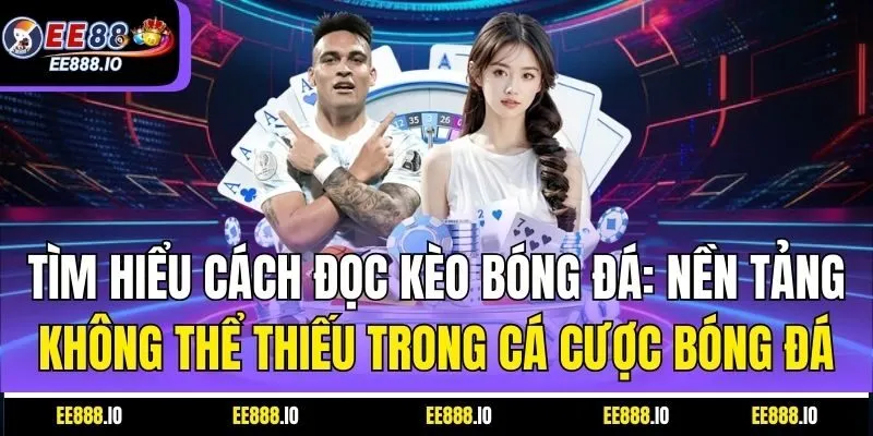 Tìm hiểu cách đọc kèo bóng đá: Nền tảng không thể thiếu trong cá cược